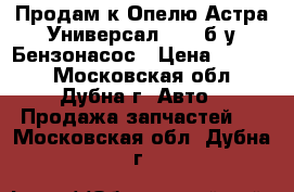 Продам к Опелю Астра Универсал 2012 б/у Бензонасос › Цена ­ 5 000 - Московская обл., Дубна г. Авто » Продажа запчастей   . Московская обл.,Дубна г.